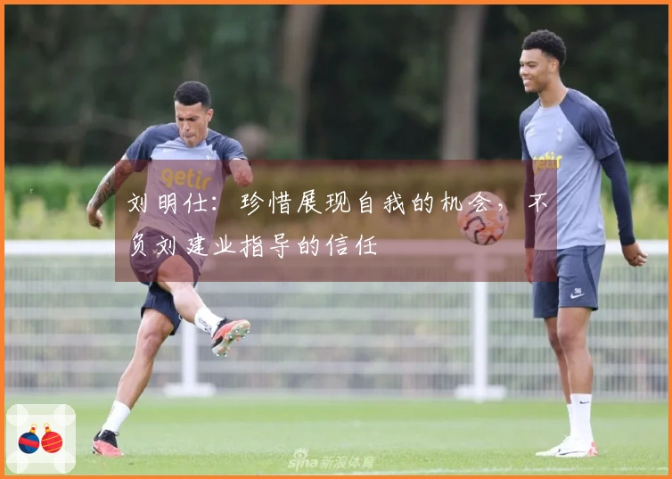 刘明仕：珍惜展现自我的机会，不负刘建业指导的信任