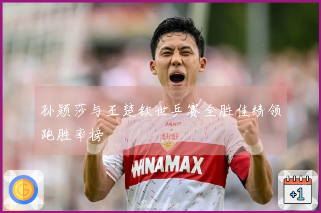 孙颖莎与王楚钦世乒赛全胜佳绩领跑胜率榜